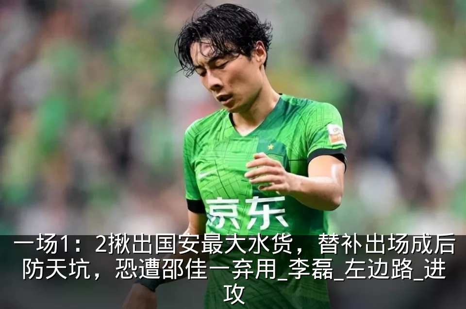 一场1:2揪出国安最大水货,替补出场成后防天坑,恐遭邵佳一弃用_李磊_左边路_进攻