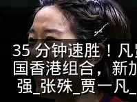 35 分钟速胜!凡贤组合 2-0 横扫中国香港组合,新加坡公开赛开门红晋级 16 强_张殊_贾一凡_国羽
