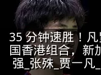 35 分钟速胜!凡贤组合 2-0 横扫中国香港组合,新加坡公开赛开门红晋级 16 强_张殊_贾一凡_国羽