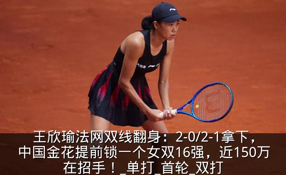 王欣瑜法网双线翻身:2-0/2-1拿下,中国金花提前锁一个女双16强,近150万在招手!_单打_首轮_双打
